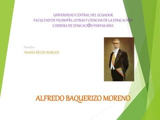 UNIVERSIDAD CENTRAL DEL ECUADOR
FACULTAD DE FILOSOFÍA, LETRAS Y CIENCIAS DE LA EDUCACIÓN
CARRERA DE EDUCACIÓN PARVULARIA
Nombre:
•MARÍA BELÉN BURGOS
ALFREDO BAQUERIZO MORENO
 