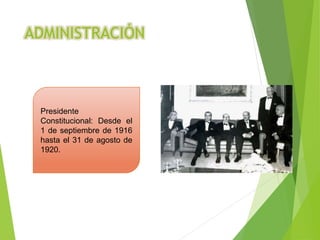 ADMINISTRACIÓN
Presidente
Constitucional: Desde el
1 de septiembre de 1916
hasta el 31 de agosto de
1920.
 