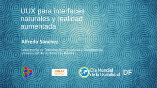 UUX para interfaces
naturales y realidad
aumentada
Alfredo Sánchez
Laboratorio de Tecnologías Interactivas y Cooperativas
Universidad de las Américas Puebla

 