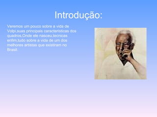 Introdução: Veremos um pouco sobre a vida de Volpi,suas principais caracteristicas dos quadros,Onde ele nasceu,tecnicas enfim,tudo sobre a vida de um dos melhores artistas que existiram no Brasil. 