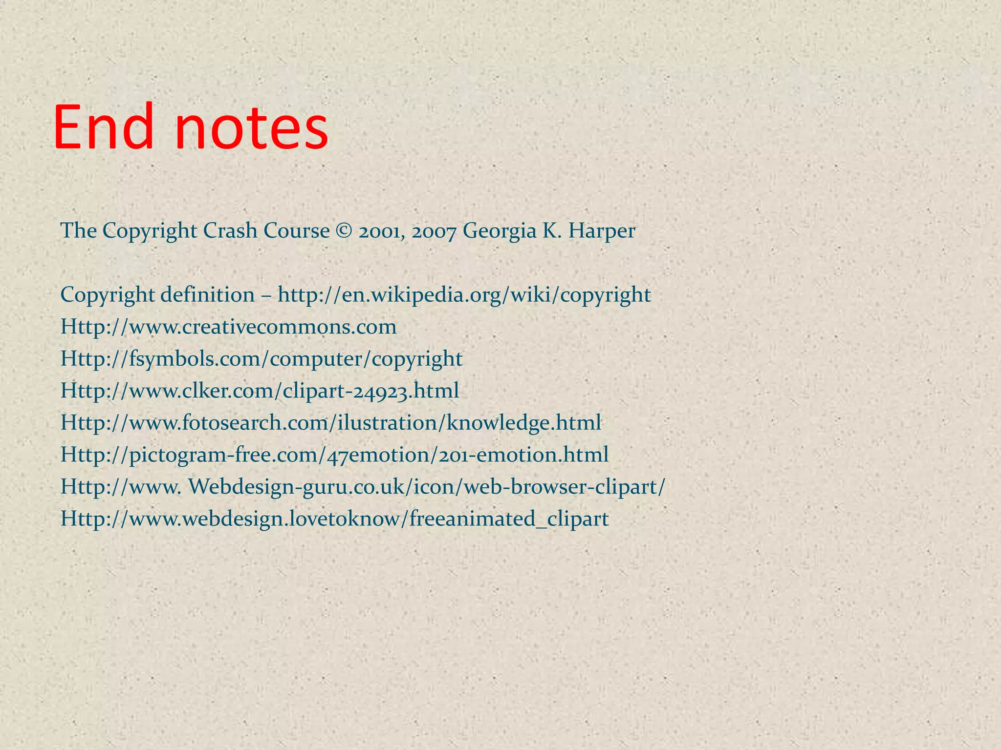 End notes
The Copyright Crash Course © 2001, 2007 Georgia K. Harper

Copyright definition – http://en.wikipedia.org/wiki/copyright
Http://www.creativecommons.com
Http://fsymbols.com/computer/copyright
Http://www.clker.com/clipart-24923.html
Http://www.fotosearch.com/ilustration/knowledge.html
Http://pictogram-free.com/47emotion/201-emotion.html
Http://www. Webdesign-guru.co.uk/icon/web-browser-clipart/
Http://www.webdesign.lovetoknow/freeanimated_clipart
 