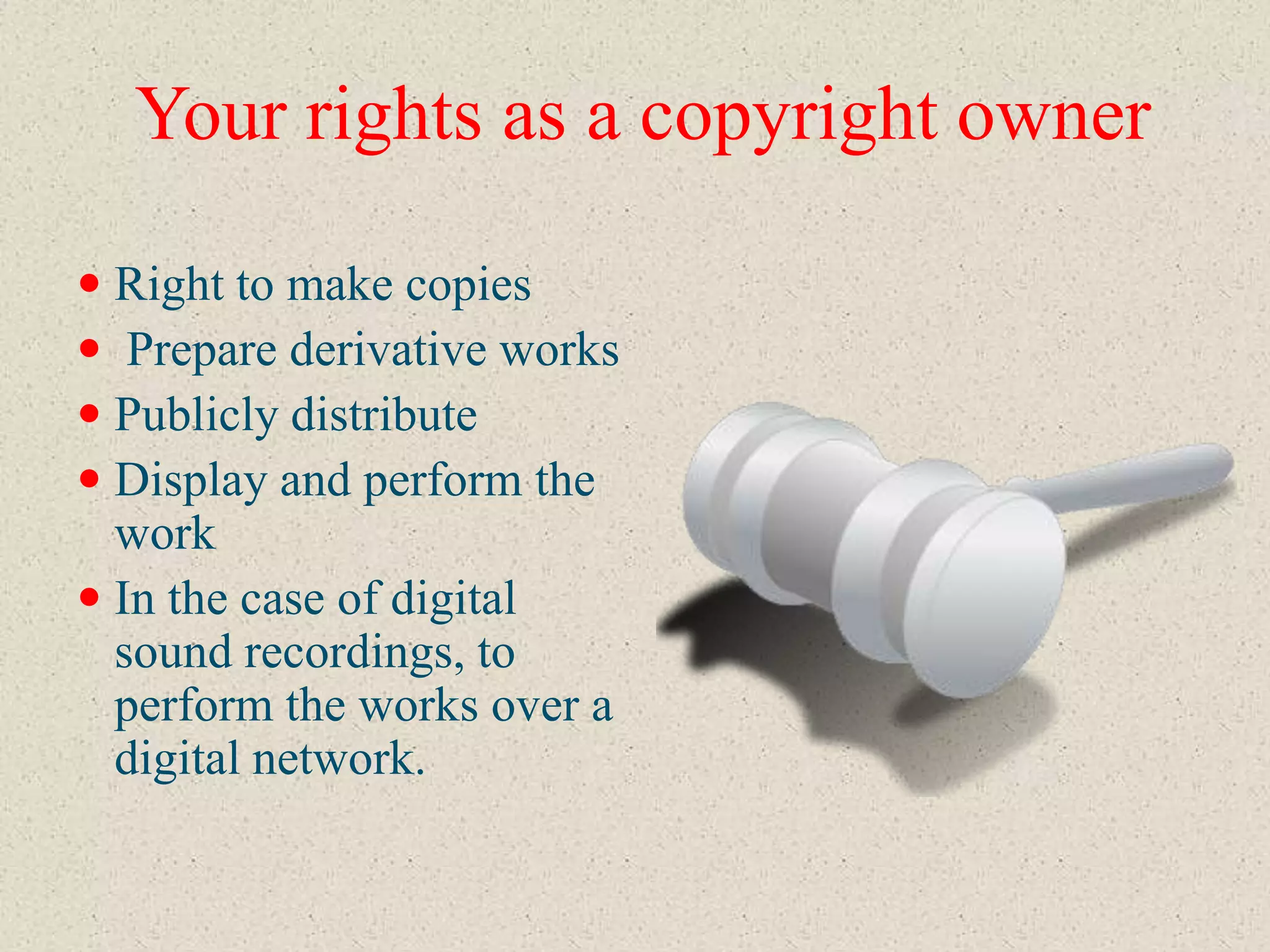 Your rights as a copyright owner

 Right to make copies
 Prepare derivative works
 Publicly distribute
 Display and perform the
  work
 In the case of digital
  sound recordings, to
  perform the works over a
  digital network.
 