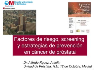 Factores de riesgo, screening
y estrategias de prevención
en cáncer de próstata
Dr. Alfredo Rguez. Antolín
Unidad de Próstata. H.U. 12 de Octubre. Madrid
 