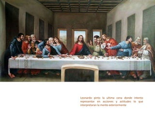 Leonardo pinto la ultima cena donde intento
representar en acciones y actitudes lo que
interpretaran la mente exteriormente
 