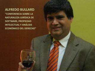 ALFREDO BULLARD
“CONFERENCIA SOBRE LA
NATURALEZA JURÍDICA DE
SOFTWARE, PROPIEDAD
INTELECTUAL Y ANÁLISIS
ECONÓMICO DEL DERECHO”
 