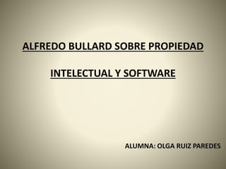 ALFREDO BULLARD SOBRE PROPIEDAD 
INTELECTUAL Y SOFTWARE 
ALUMNA: OLGA RUIZ PAREDES 
 