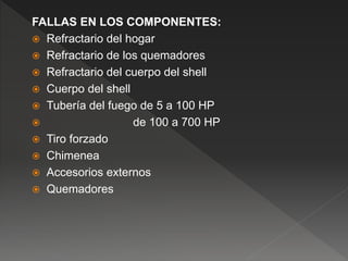 FALLAS EN LOS COMPONENTES:
 Refractario del hogar
 Refractario de los quemadores
 Refractario del cuerpo del shell
 Cuerpo del shell
 Tubería del fuego de 5 a 100 HP
 de 100 a 700 HP
 Tiro forzado
 Chimenea
 Accesorios externos
 Quemadores
 