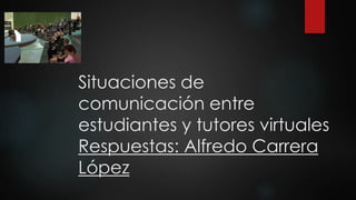 Situaciones de
comunicación entre
estudiantes y tutores virtuales
Respuestas: Alfredo Carrera
López
 