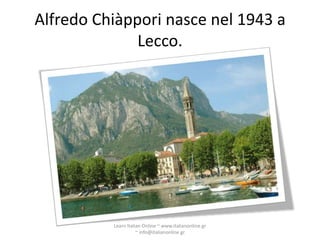 Alfredo Chiàppori nasce nel 1943 a
              Lecco.




          Learn Italian Online ~ www.italianonline.gr
                     ~ info@italianonline.gr
 