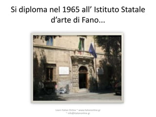 Si diploma nel 1965 all’ Istituto Statale
           d’arte di Fano...




             Learn Italian Online ~ www.italianonline.gr
                        ~ info@italianonline.gr
 