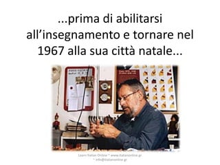 ...prima di abilitarsi
all’insegnamento e tornare nel
  1967 alla sua città natale...




         Learn Italian Online ~ www.italianonline.gr
                    ~ info@italianonline.gr
 
