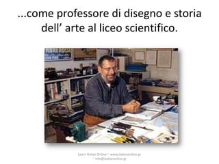 ...come professore di disegno e storia
     dell’ arte al liceo scientifico.




            Learn Italian Online ~ www.italianonline.gr
                       ~ info@italianonline.gr
 