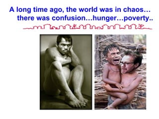 A long time ago, the world was in chaos…
there was confusion…hunger…poverty..
 