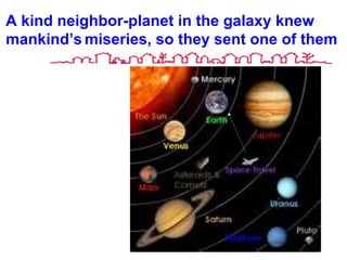 A kind neighbor-planet in the galaxy knew
mankind’s miseries, so they sent one of them
 