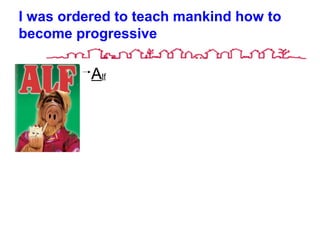 Alf
I was ordered to teach mankind how to
become progressive
 