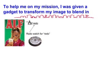 To help me on my mission, I was given a
gadget to transform my image to blend in
Alf redo
Rado watch for “redo”
 
