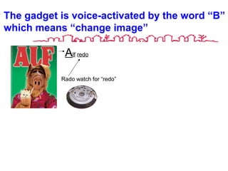 The gadget is voice-activated by the word “B”
which means “change image”
Alf redo
Rado watch for “redo”
 