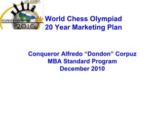 World Chess Olympiad  20 Year Marketing Plan  Conqueror Alfredo “Dondon” Corpuz MBA Standard Program December 2010 