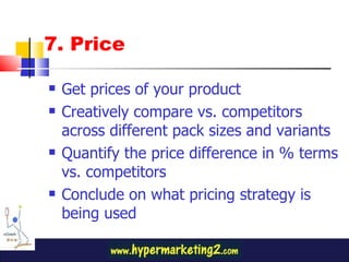 7. Price Get prices of your product  Creatively compare vs. competitors across different pack sizes and variants Quantify the price difference in % terms vs. competitors Conclude on what pricing strategy is being used 