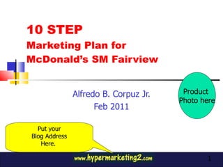 10 STEP  Marketing Plan for  McDonald’s SM Fairview Alfredo B. Corpuz Jr. Feb 2011 Product  Photo here Put your Blog Address Here.  