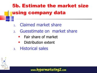 5b. Estimate the market size using company data Claimed market share Guesstimate on  market share Fair share of market Distribution extent Historical sales 