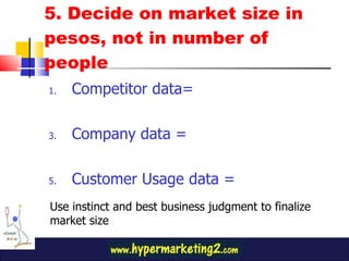 5. Decide on market size in pesos, not in number of people Competitor data= Company data =  Customer Usage data =  Use instinct and best business judgment to finalize market size 