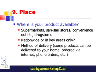 9. Place Where is your product available? Supermarkets, sari-sari stores, convenience outlets, drugstores Nationwide or in key areas only? Method of delivery (some products can be delivered to your home, ordered via internet, phone orders, etc.) 