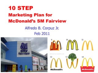 Alfredo B. Corpuz Jr. Feb 2011 10 STEP  Marketing Plan for  McDonald’s SM Fairview 