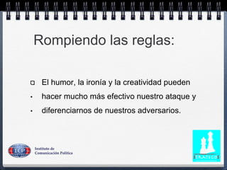 Rompiendo las reglas:
El humor, la ironía y la creatividad pueden
• hacer mucho más efectivo nuestro ataque y
• diferenciarnos de nuestros adversarios.
 