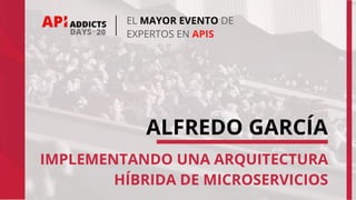EL MAYOR EVENTO DE
EXPERTOS EN APIS
ALFREDO GARCÍA
IMPLEMENTANDO UNA ARQUITECTURA
HÍBRIDA DE MICROSERVICIOS
 
