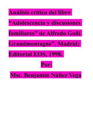 Análisis crítico del libro
“Adolescencia y discusiones
familiares” de Alfredo Goñi
Grandmontagne”. Madrid;
Editorial EOS, 1998.
Por:
Msc. Benjamín Núñez Vega
 