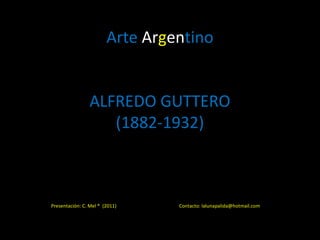 Arte Argentino
ALFREDO GUTTERO
(1882-1932)
Presentación: C. Mel ® (2011) Contacto: lalunapalida@hotmail.com
 