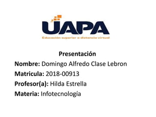 Presentación
Nombre: Domingo Alfredo Clase Lebron
Matricula: 2018-00913
Profesor(a): Hilda Estrella
Materia: Infotecnología
 