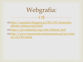
 http://topatudo.blogspot.pt/2011/07/efemeride-
alfredo-cristiano-keil.html
 https://pt.wikipedia.org/wiki/Alfredo_Keil
 http://www.museuartecontemporanea.pt/pt/artist
as/ver/20/artists
Webgrafia:
 