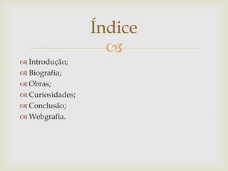 
 Introdução;
 Biografia;
 Obras;
 Curiosidades;
 Conclusão;
 Webgrafia.
Índice
 