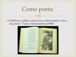 
 Publicou e editou vários livros sobressaindo o livro
de poesia “ Tojos e Rosmaninhos(1908)“.
Como poeta:
 