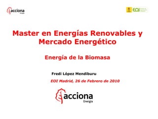 Master en Energías Renovables y Mercado Energético Energía de la Biomasa Fredi López Mendiburu EOI Madrid, 26 de Febrero d...