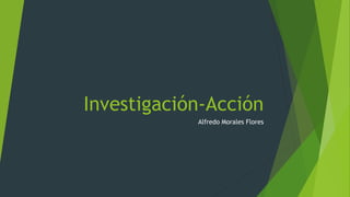 Investigación-Acción
Alfredo Morales Flores
 