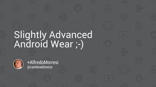 Slightly Advanced 
Android Wear ;-) 
+AlfredoMorresi 
@rainbowbreeze 
 