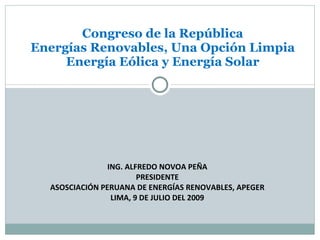 Congreso de la República
Energías Renovables, Una Opción Limpia
     Energía Eólica y Energía Solar




                ING. ALFREDO NOVOA PEÑA
                        PRESIDENTE
  ASOSCIACIÓN PERUANA DE ENERGÍAS RENOVABLES, APEGER
                 LIMA, 9 DE JULIO DEL 2009
 