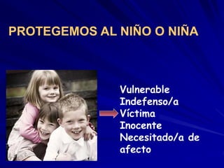 Vulnerable
Indefenso/a
Víctima
Inocente
Necesitado/a de
afecto
PROTEGEMOS AL NIÑO O NIÑA
 