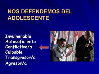 Invulnerable
Autosuficiente
Conflictivo/a
Culpable
Transgresor/a
Agresor/a
NOS DEFENDEMOS DEL
ADOLESCENTE
 