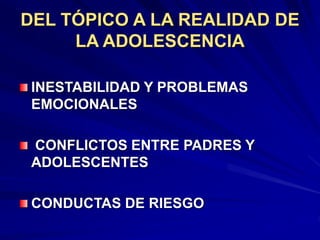 DEL TÓPICO A LA REALIDAD DE
LA ADOLESCENCIA
INESTABILIDAD Y PROBLEMAS
EMOCIONALES
CONFLICTOS ENTRE PADRES Y
ADOLESCENTES
CONDUCTAS DE RIESGO
 