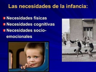 Las necesidades de la infancia:
Necesidades físicas
Necesidades cognitivas
Necesidades socio-
emocionales
 