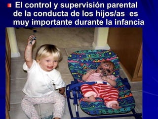 El control y supervisión parental
de la conducta de los hijos/as es
muy importante durante la infancia
 