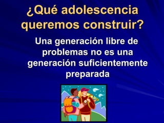 ¿Qué adolescencia
queremos construir?
Una generación libre de
problemas no es una
generación suficientemente
preparada
 