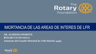 IMORTANCIA DE LAS AREAS DE INTERES DE LFR
AR. ALFREDO OPORTUS
ROTARY CLUB COLCA
Asistente del Comité Distrital de LFR-Distrito 4455
 