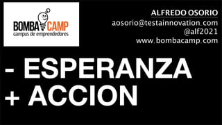 ALFREDO OSORIO
      aosorio@testainnovation.com
                        @alf2021
            www.bombacamp.com



- ESPERANZA
+ ACCION
 