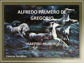 ALFREDO PALMERO DE
              GREGORIO



               “MAESTRO PALMERO”


Ciencias Soci@les
                                   Transición manual
 