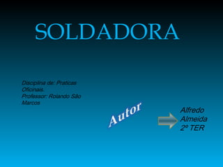 SOLDADORA

Disciplina de: Praticas
Oficinais.
Professor: Rolando São
Marcos
                          Alfredo
                          Almeida
                          2º TER
 